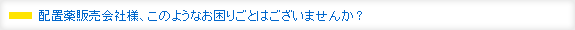 配置薬販売会社様、このようなお困りごとはございませんか？