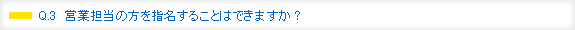 Q.3　営業担当の方を指名することはできますか？