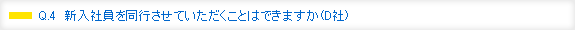 Q.4　新入社員を同行させていただくことはできますか（D社）